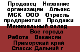 Продавец › Название организации ­ Альянс-МСК, ООО › Отрасль предприятия ­ Продажи › Минимальный оклад ­ 25 000 - Все города Работа » Вакансии   . Приморский край,Спасск-Дальний г.